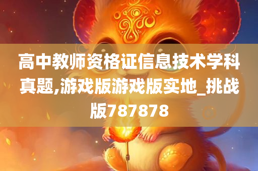高中教师资格证信息技术学科真题,游戏版游戏版实地_挑战版787878