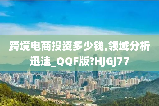 跨境电商投资多少钱,领域分析迅速_QQF版?HJGJ77
