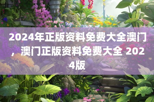 2024年正版资料免费大全澳门，澳门正版资料免费大全 2024版