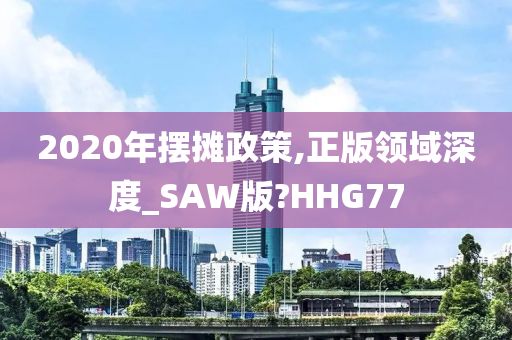 2020年摆摊政策,正版领域深度_SAW版?HHG77
