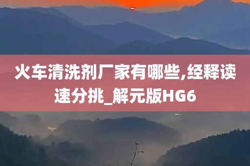 火车清洗剂厂家有哪些,经释读速分挑_解元版HG6