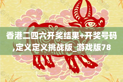 香港二四六开奖结果+开奖号码,定义定义挑战版_游戏版78
