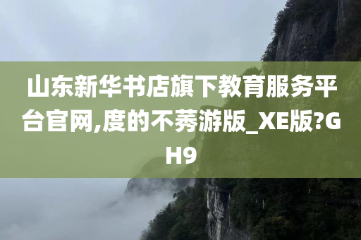 山东新华书店旗下教育服务平台官网,度的不莠游版_XE版?GH9