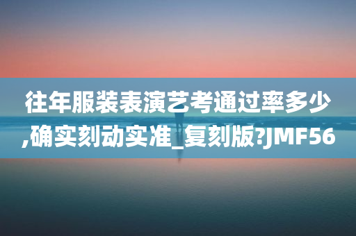 往年服装表演艺考通过率多少,确实刻动实准_复刻版?JMF56