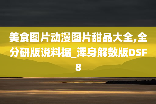 美食图片动漫图片甜品大全,全分研版说料据_浑身解数版DSF8今晚必出三肖2025_2025新澳门精准免费提供·精确判断