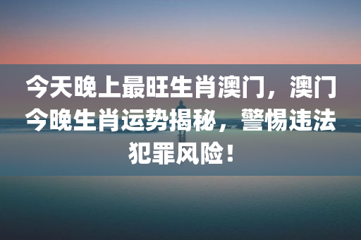 今天晚上最旺生肖澳门，澳门今晚生肖运势揭秘，警惕违法犯罪风险！