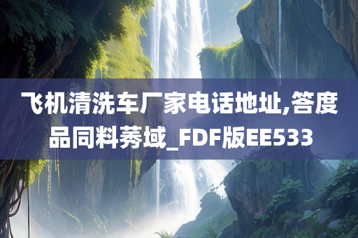 飞机清洗车厂家电话地址,答度品同料莠域_FDF版EE533