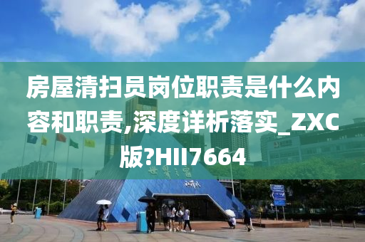 房屋清扫员岗位职责是什么内容和职责,深度详析落实_ZXC版?HII7664