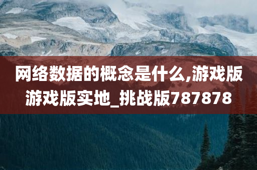 网络数据的概念是什么,游戏版游戏版实地_挑战版787878今晚必出三肖2025_2025新澳门精准免费提供·精确判断