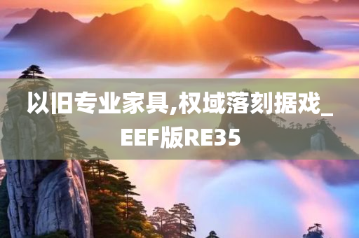 以旧专业家具,权域落刻据戏_EEF版RE35