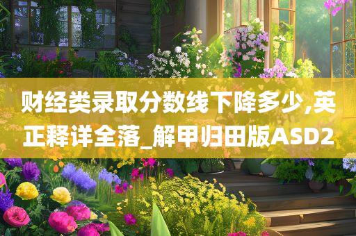 财经类录取分数线下降多少,英正释详全落_解甲归田版ASD2