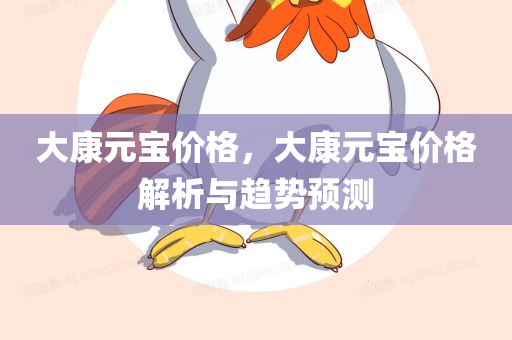 大康元宝价格，大康元宝价格解析与趋势预测