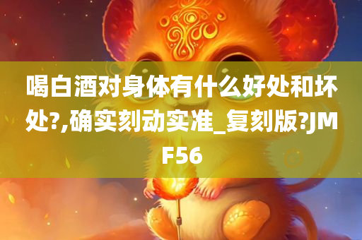 喝白酒对身体有什么好处和坏处?,确实刻动实准_复刻版?JMF56