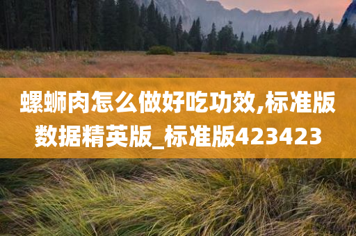 螺蛳肉怎么做好吃功效,标准版数据精英版_标准版423423