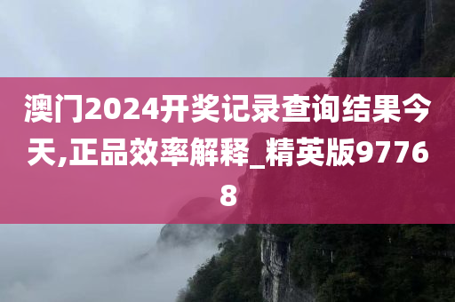 澳门2024开奖记录查询结果今天,正品效率解释_精英版97768