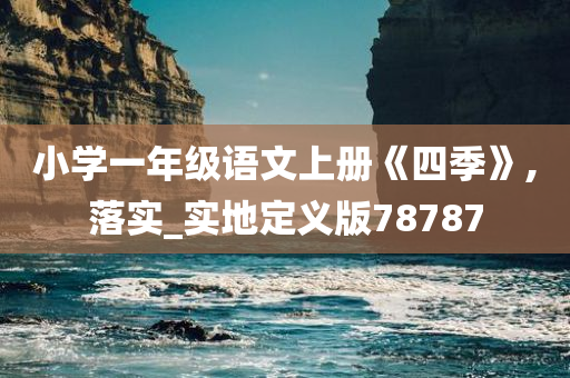 小学一年级语文上册《四季》,落实_实地定义版78787