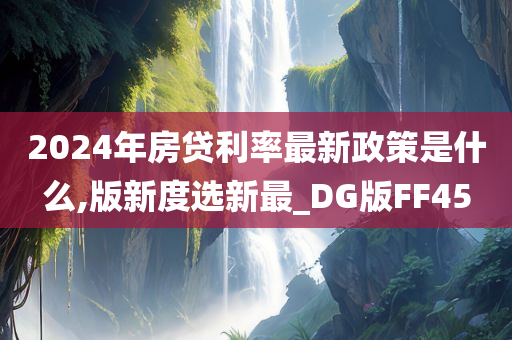 2024年房贷利率最新政策是什么,版新度选新最_DG版FF45