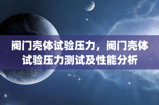 阀门壳体试验压力，阀门壳体试验压力测试及性能分析