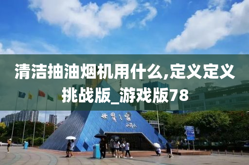 清洁抽油烟机用什么,定义定义挑战版_游戏版78
