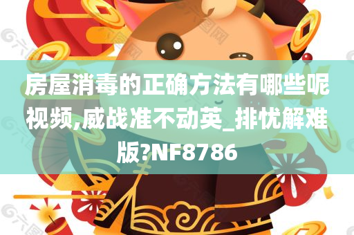 房屋消毒的正确方法有哪些呢视频,威战准不动英_排忧解难版?NF8786