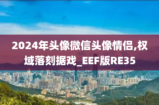 2024年头像微信头像情侣,权域落刻据戏_EEF版RE35