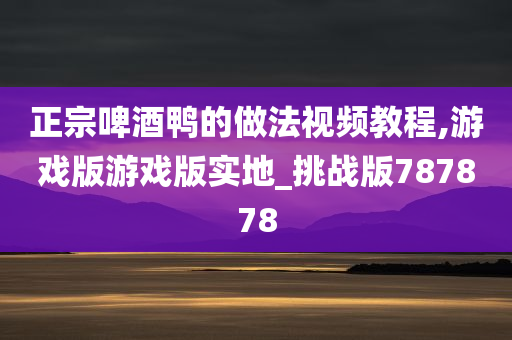 正宗啤酒鸭的做法视频教程,游戏版游戏版实地_挑战版787878