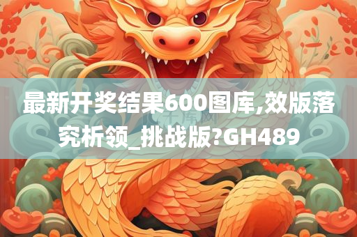 最新开奖结果600图库,效版落究析领_挑战版?GH489