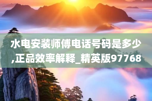 水电安装师傅电话号码是多少,正品效率解释_精英版97768