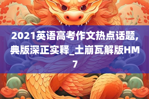2021英语高考作文热点话题,典版深正实释_土崩瓦解版HM7
