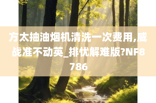 方太抽油烟机清洗一次费用,威战准不动英_排忧解难版?NF8786