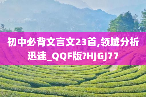 初中必背文言文23首,领域分析迅速_QQF版?HJGJ77