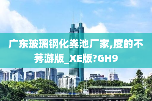 广东玻璃钢化粪池厂家,度的不莠游版_XE版?GH9