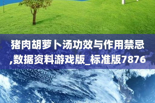 猪肉胡萝卜汤功效与作用禁忌,数据资料游戏版_标准版7876今晚必出三肖2025_2025新澳门精准免费提供·精确判断