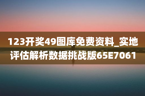 123开奖49图库免费资料_实地评估解析数据挑战版65E7061