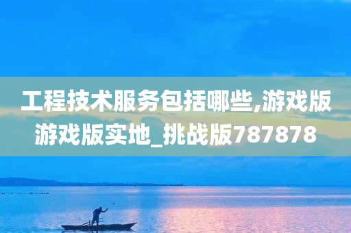 工程技术服务包括哪些,游戏版游戏版实地_挑战版787878