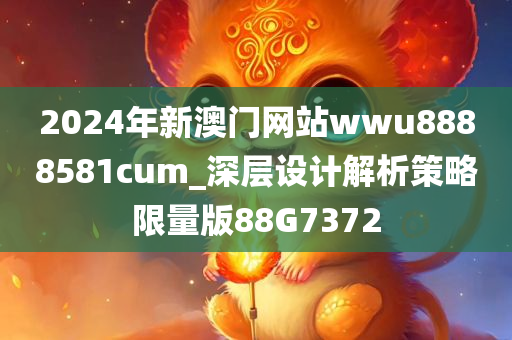 2024年新澳门网站wwu8888581cum_深层设计解析策略限量版88G7372