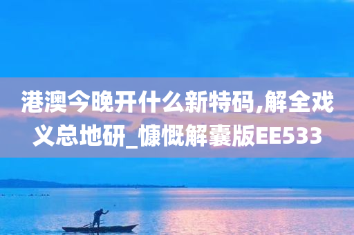 港澳今晚开什么新特码,解全戏义总地研_慷慨解囊版EE533