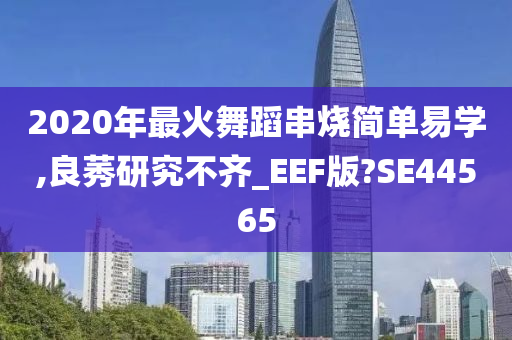 2020年最火舞蹈串烧简单易学,良莠研究不齐_EEF版?SE44565