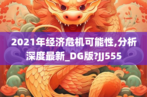 2021年经济危机可能性,分析深度最新_DG版?JJ555