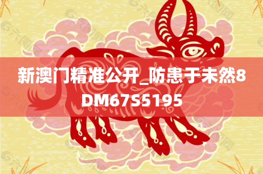 新澳门精准公开_防患于未然8DM67S5195
