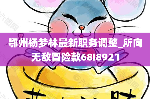 鄂州杨梦林最新职务调整_所向无敌冒险款68I8921