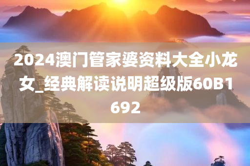 2024澳门管家婆资料大全小龙女_经典解读说明超级版60B1692