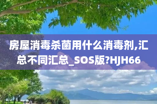 房屋消毒杀菌用什么消毒剂,汇总不同汇总_SOS版?HJH66