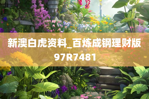 新澳白虎资料_百炼成钢理财版97R7481