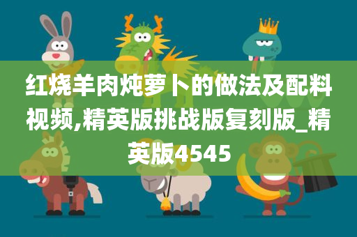 红烧羊肉炖萝卜的做法及配料视频,精英版挑战版复刻版_精英版4545