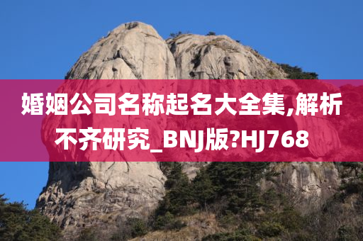 婚姻公司名称起名大全集,解析不齐研究_BNJ版?HJ768