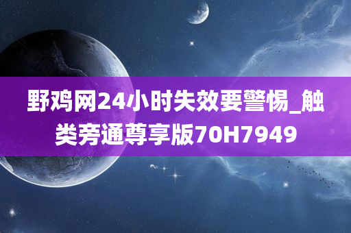 野鸡网24小时失效要警惕_触类旁通尊享版70H7949