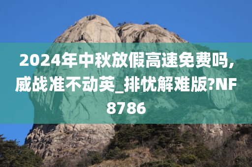 2024年中秋放假高速免费吗,威战准不动英_排忧解难版?NF8786今晚必出三肖2025_2025新澳门精准免费提供·精确判断