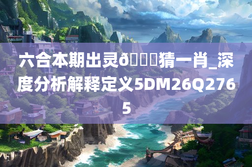六合本期出灵??猜一肖_深度分析解释定义5DM26Q2765