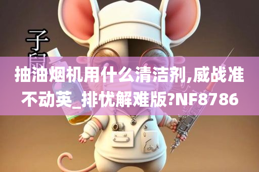 抽油烟机用什么清洁剂,威战准不动英_排忧解难版?NF8786